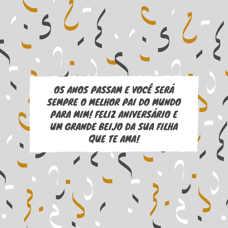 Os anos passam e você será sempre o melhor pai do mundo para mim! Feliz aniversário e um grande beijo da sua filha que te ama!