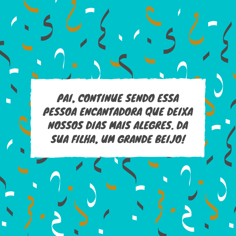 Pai, continue sendo essa pessoa encantadora que deixa nossos dias mais alegres. Da sua filha, um grande beijo!