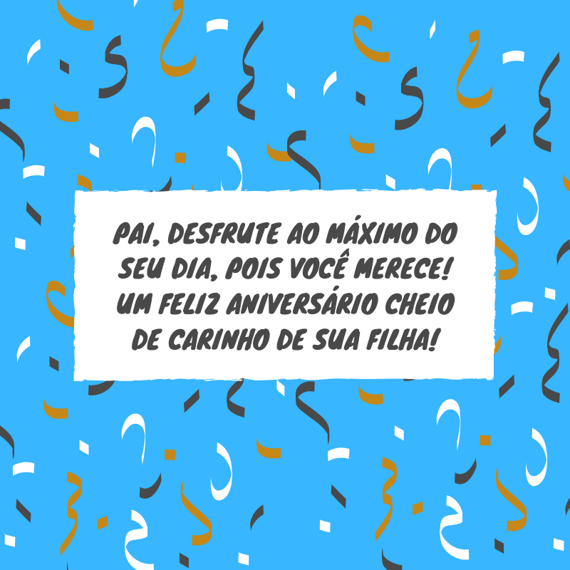 Pai, desfrute ao máximo do seu dia, pois você merece! Um feliz aniversário cheio de carinho de sua filha!