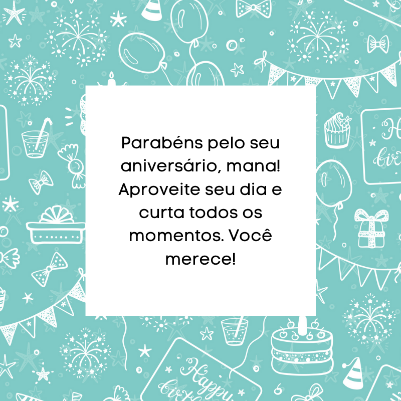 Parabéns pelo seu aniversário, mana! Aproveite seu dia e curta todos os momentos. Você merece!