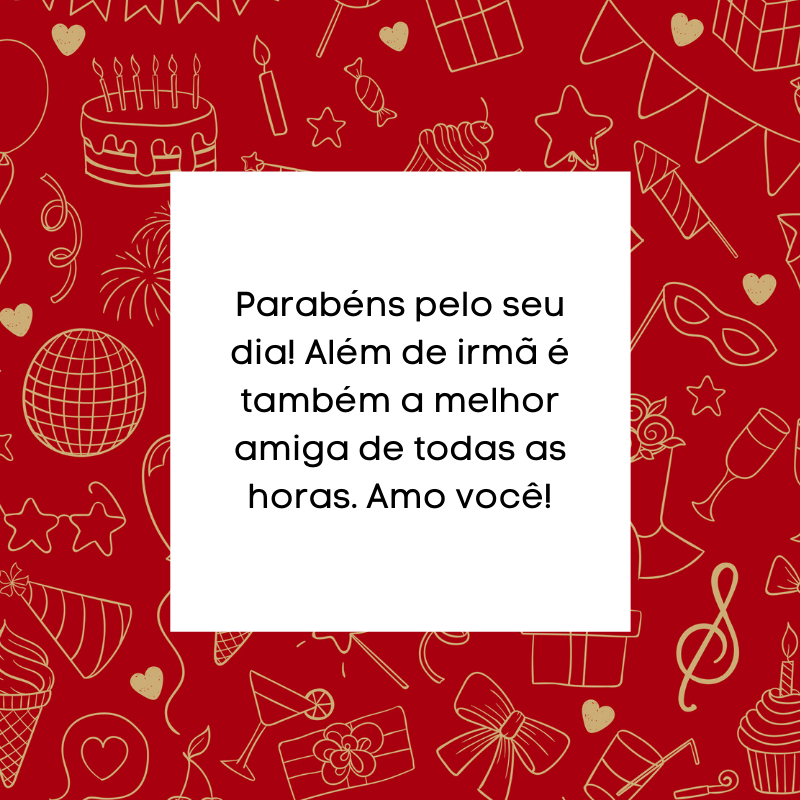 Parabéns pelo seu dia! Além de irmã é também a melhor amiga de todas as horas. Amo você!