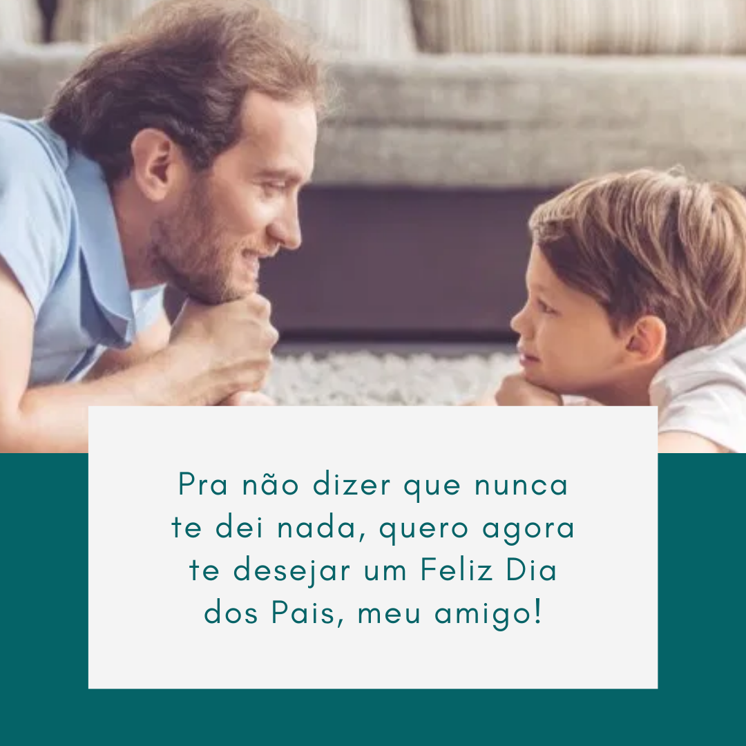 Pra não dizer que nunca te dei nada, quero agora te desejar um Feliz Dia dos Pais, meu amigo!