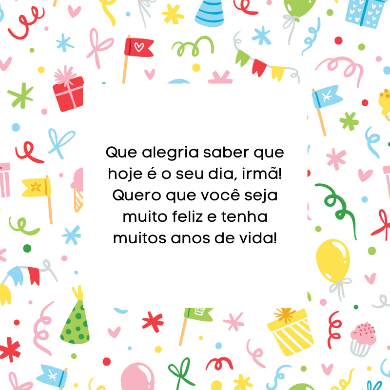 Que alegria saber que hoje é o seu dia, irmã! Quero que você seja muito feliz e tenha muitos anos de vida!