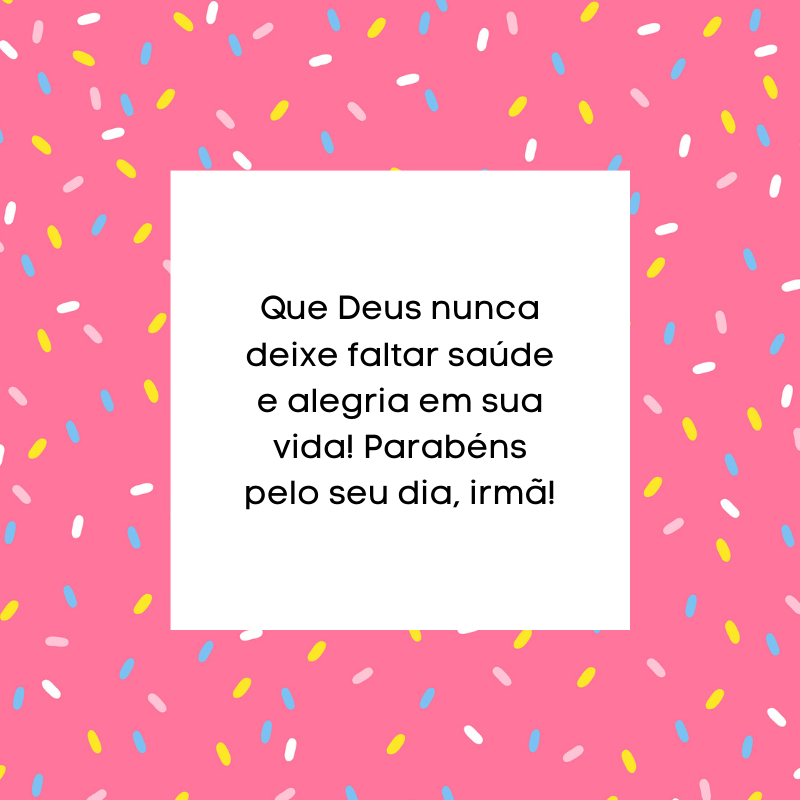 Que Deus nunca deixe faltar saúde e alegria em sua vida! Parabéns pelo seu dia, irmã!