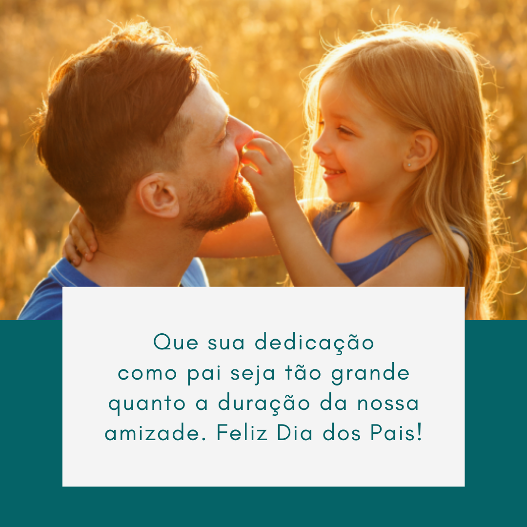 Que sua dedicação como pai seja tão grande quanto a duração da nossa amizade. Feliz Dia dos Pais!