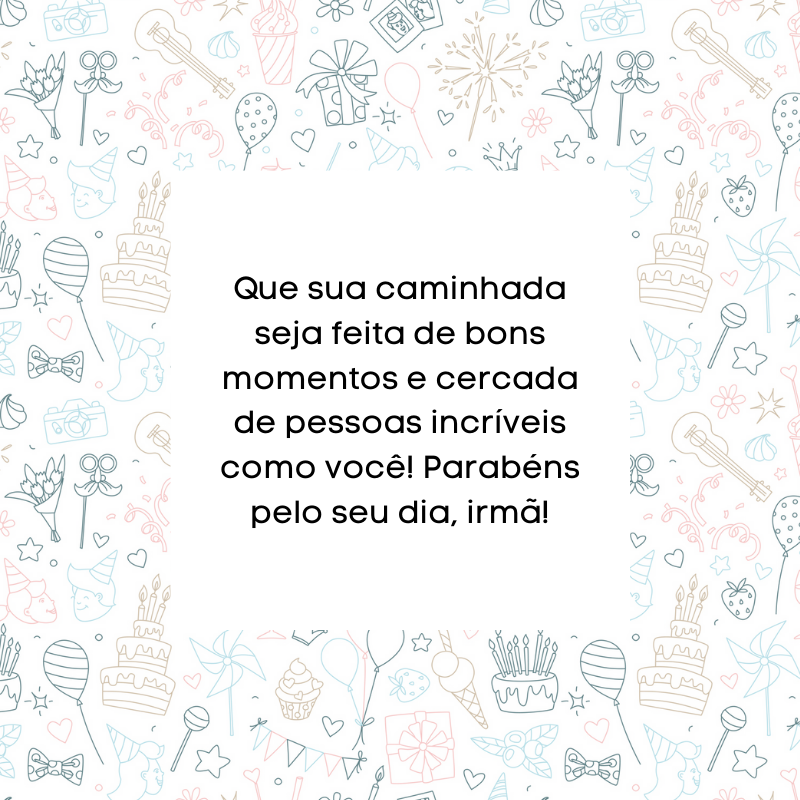 Que sua caminhada seja feita de bons momentos e cercada de pessoas incríveis como você! Parabéns pelo seu dia, irmã!