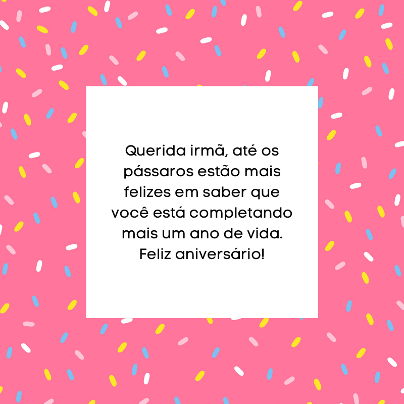 Querida irmã, até os pássaros estão mais felizes em saber que você está completando mais um ano de vida. Feliz aniversário!