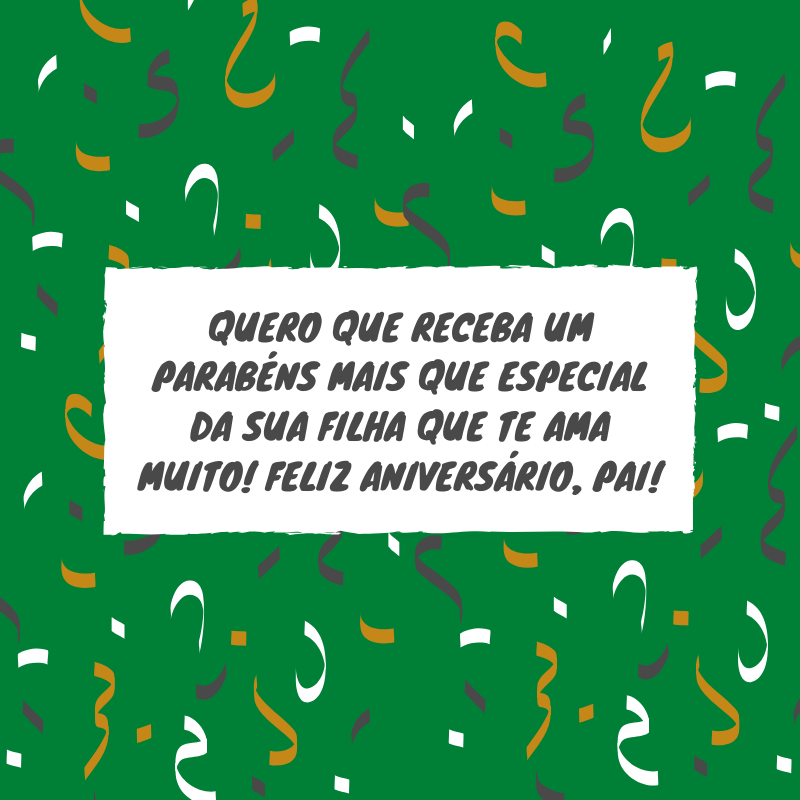 Quero que receba um parabéns mais que especial da sua filha que te ama muito! Feliz aniversário, pai!