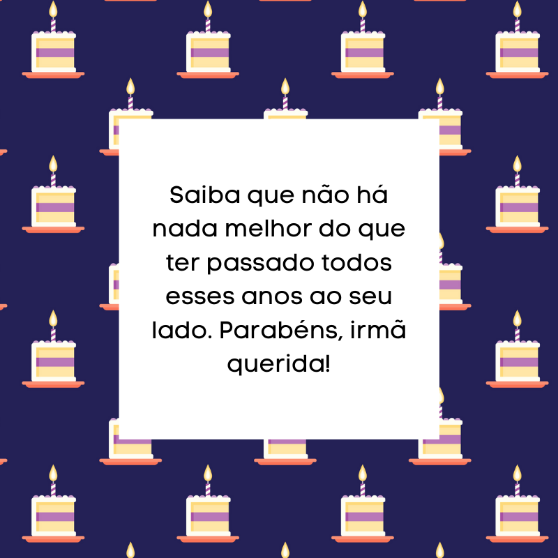 Saiba que não há nada melhor do que ter passado todos esses anos ao seu lado. Parabéns, irmã querida!