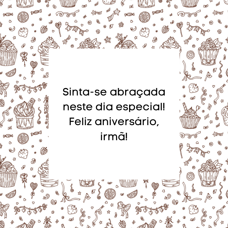 Sinta-se abraçada neste dia especial! Feliz aniversário, irmã!