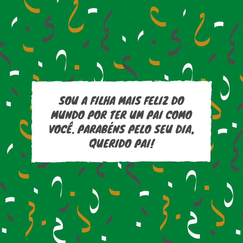 Sou a filha mais feliz do mundo por ter um pai como você. Parabéns pelo seu dia, querido pai!