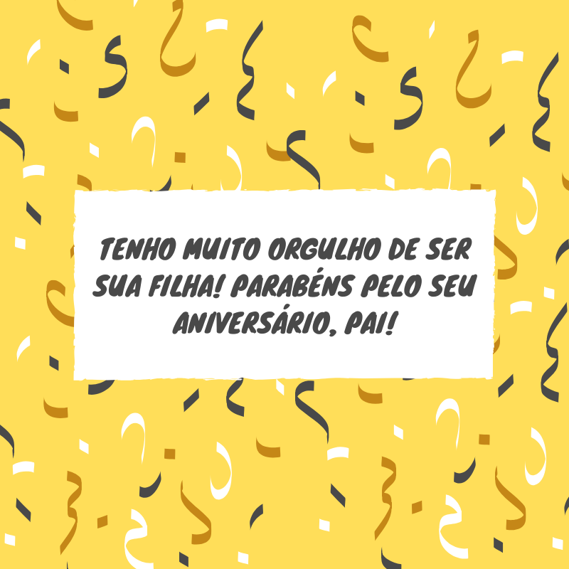 Tenho muito orgulho de ser sua filha! Parabéns pelo seu aniversário, pai!