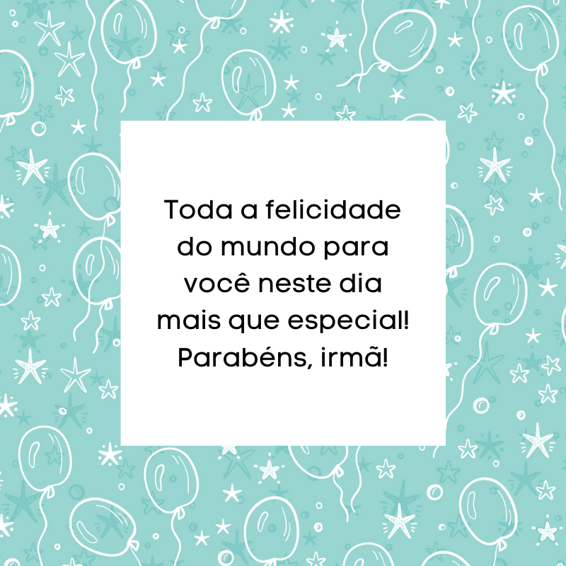 Toda a felicidade do mundo para você neste dia mais que especial! Parabéns, irmã!