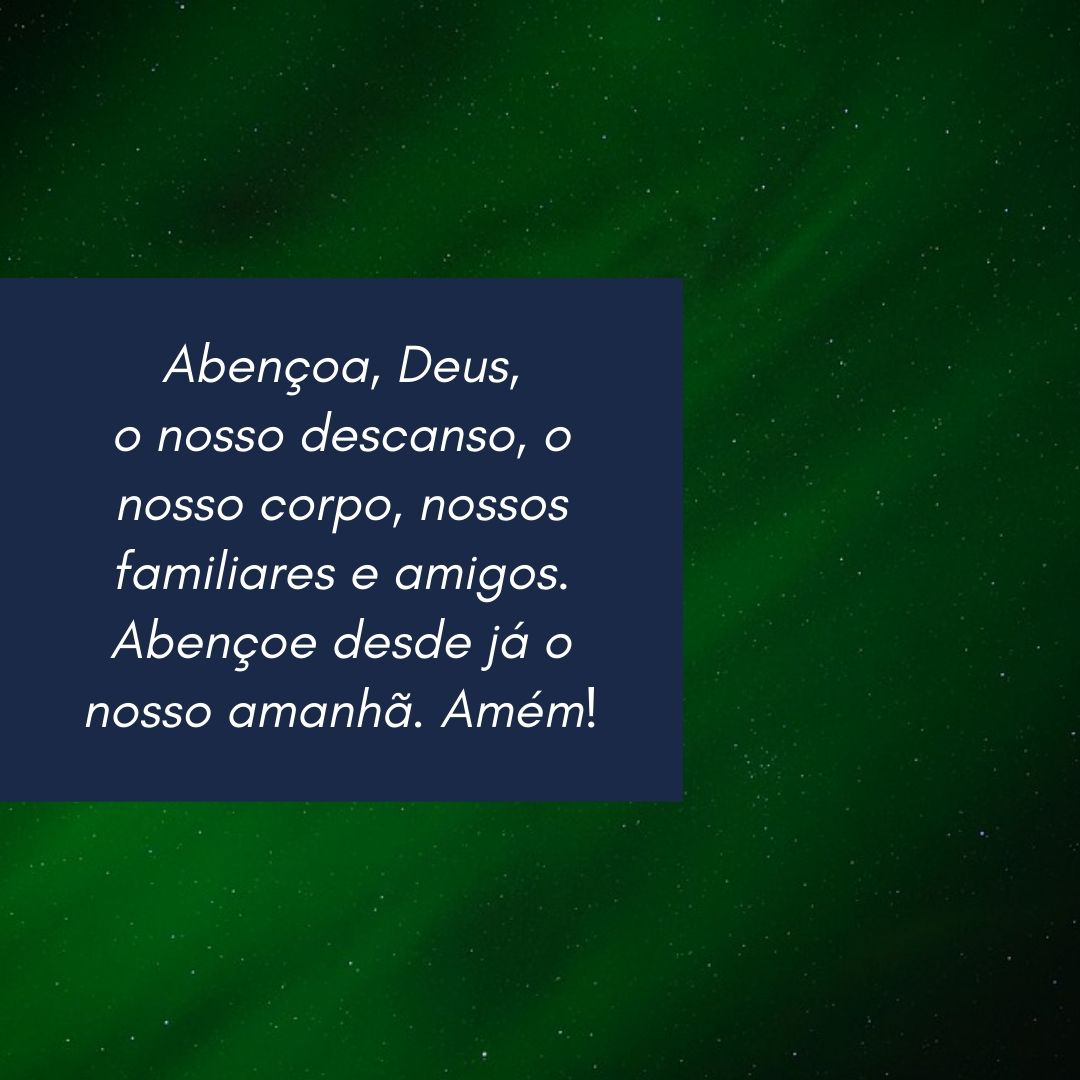 Abençoa, Deus, o nosso descanso, o nosso corpo, nossos familiares e amigos. Abençoe desde já o nosso amanhã. Amém!