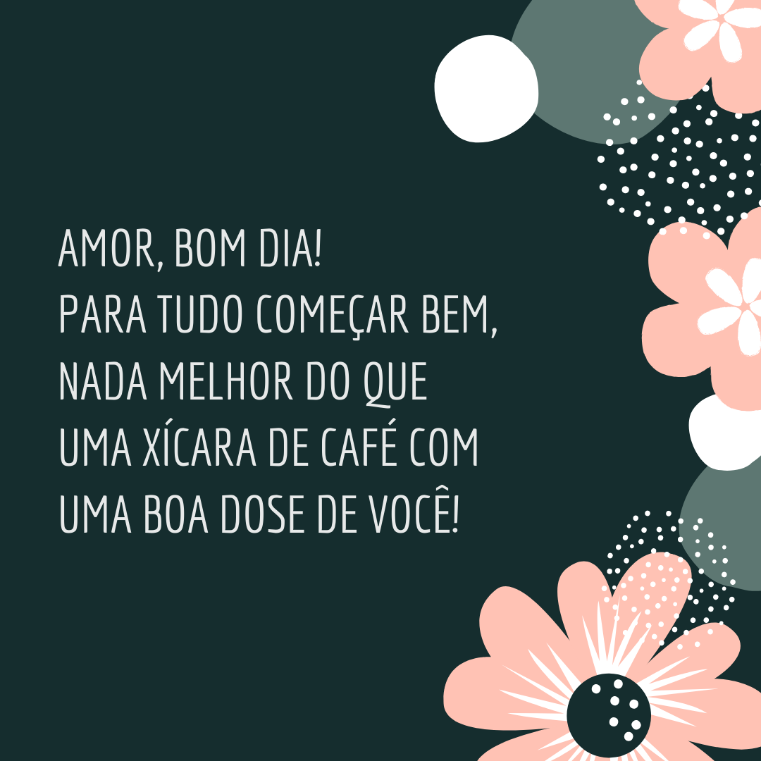 Amor, bom dia! Para tudo começar bem, nada melhor do que uma xícara de café com uma boa dose de você! 