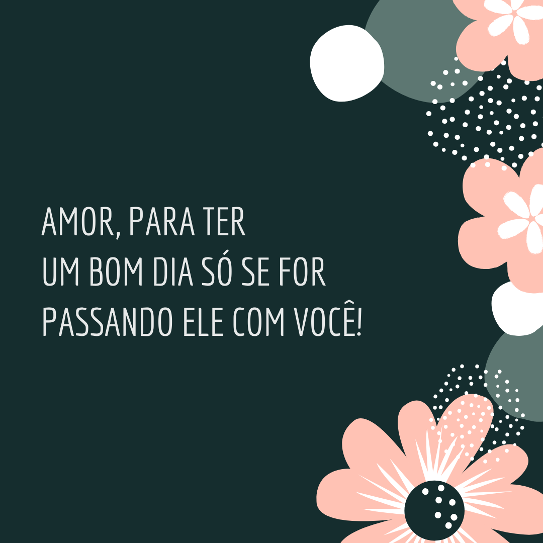 Amor, para ter um bom dia só se for passando ele com você!