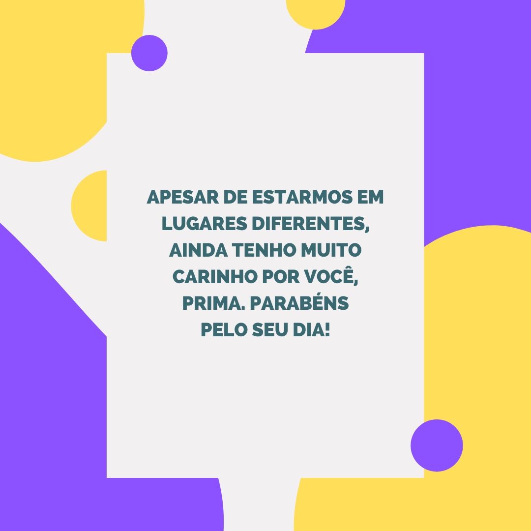 Apesar de estarmos em lugares diferentes, ainda tenho muito carinho por você, prima. Parabéns pelo seu dia!