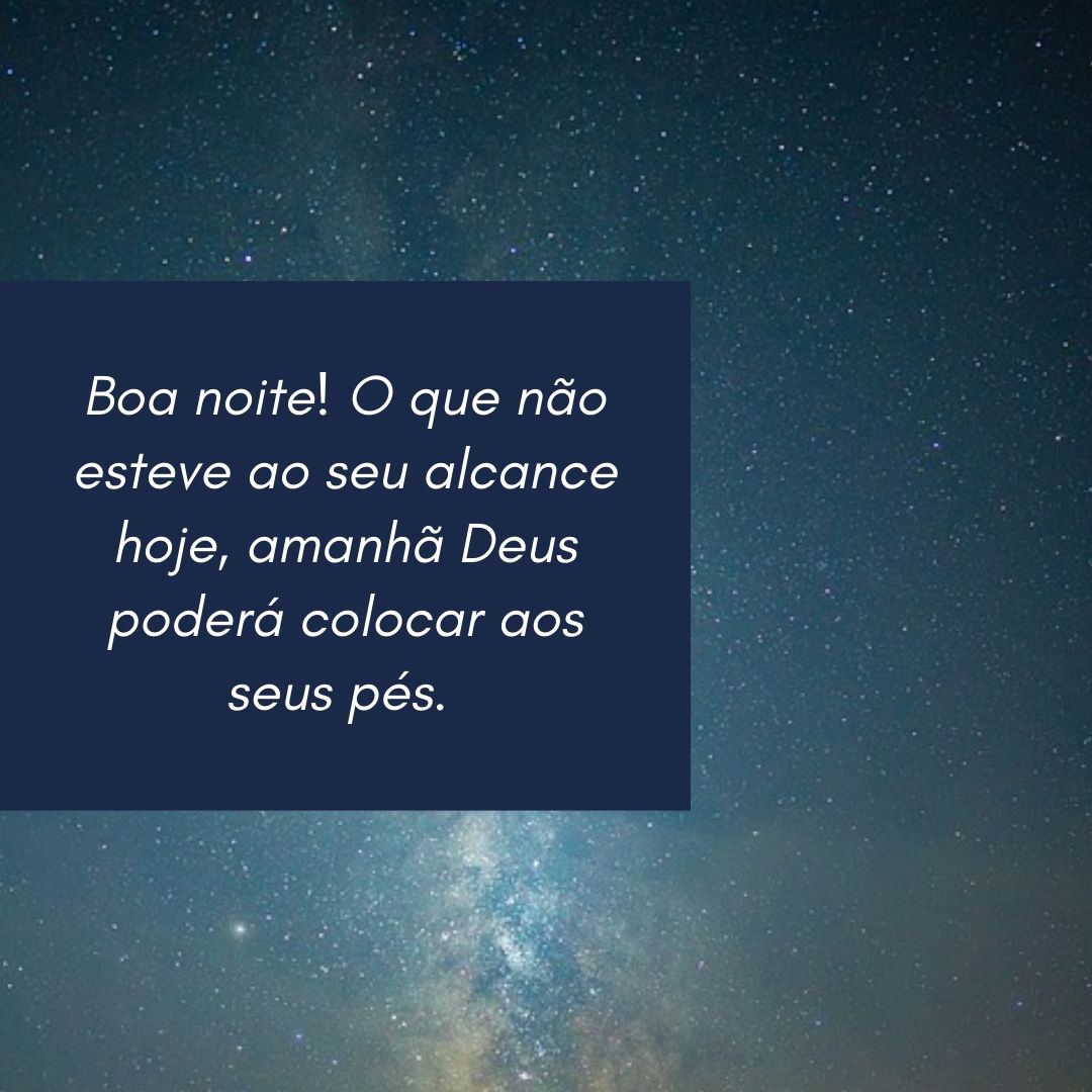 Boa noite! O que não esteve ao seu alcance hoje, amanhã Deus poderá colocar aos seus pés. 