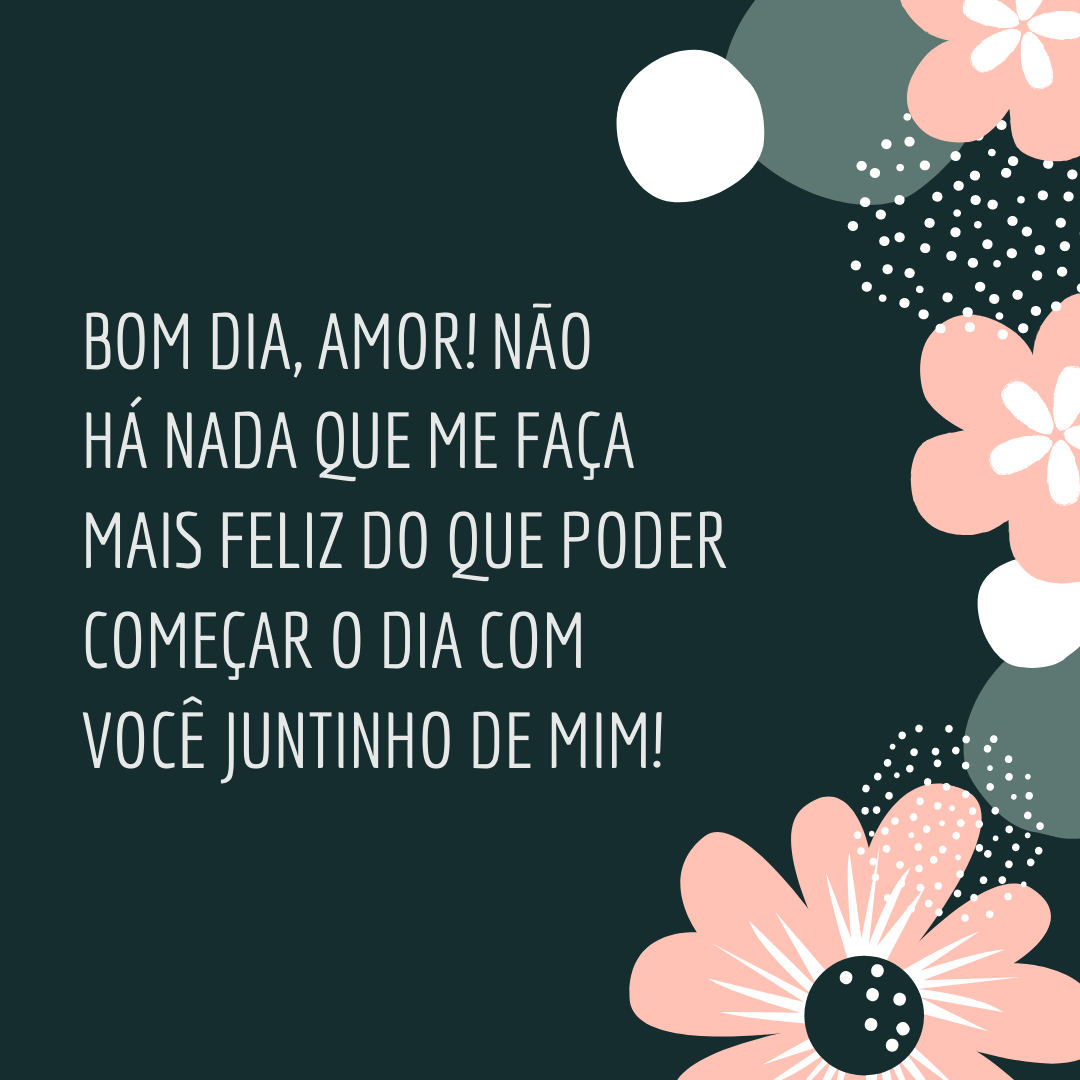 Bom dia, amor! Não há nada que me faça mais feliz do que poder começar o dia com você juntinho de mim!