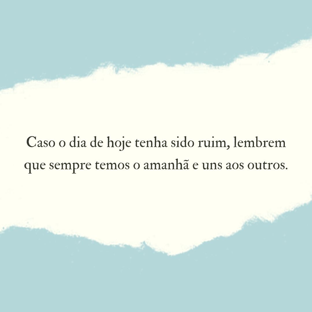 Caso o dia de hoje tenha sido ruim, lembrem que sempre temos o amanhã e uns aos outros.