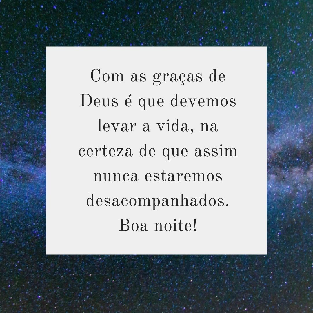 Com as graças de Deus é que devemos levar a vida, na certeza de que assim nunca estaremos desacompanhados. Boa noite!