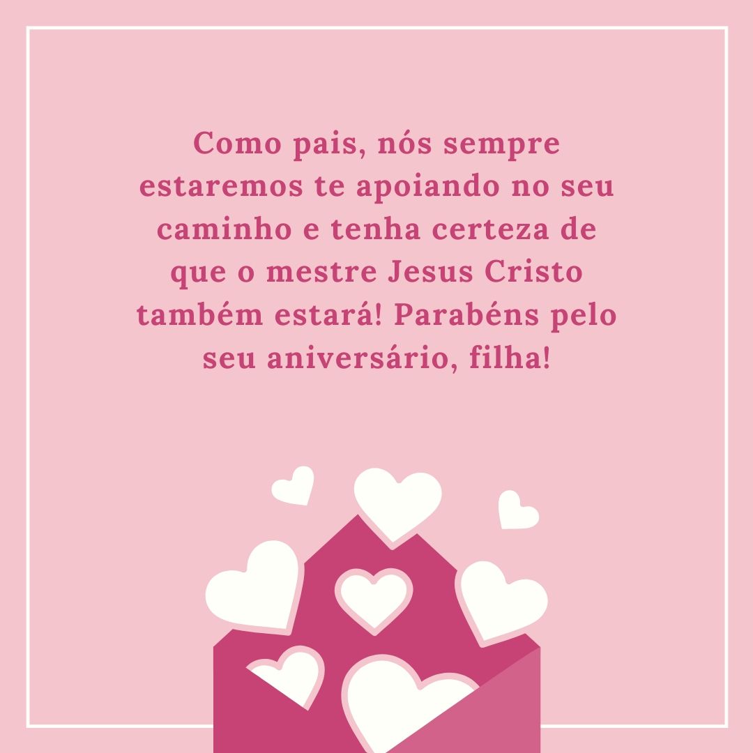 Como pais, nós sempre estaremos te apoiando no seu caminho e tenha certeza de que o mestre Jesus Cristo também estará! Parabéns pelo seu aniversário, filha!