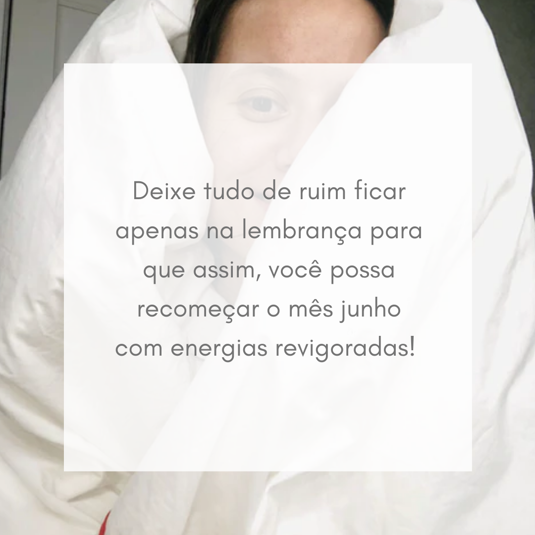 Deixe tudo de ruim ficar apenas na lembrança para que assim, você possa recomeçar o mês junho com energias revigoradas! 