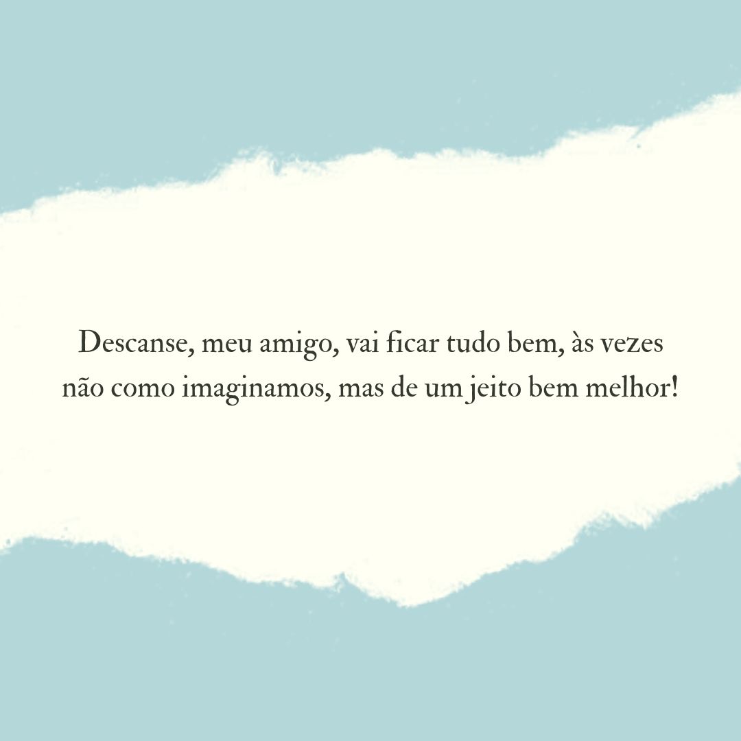 Descanse, meu amigo, vai ficar tudo bem, às vezes não como imaginamos, mas de um jeito bem melhor!