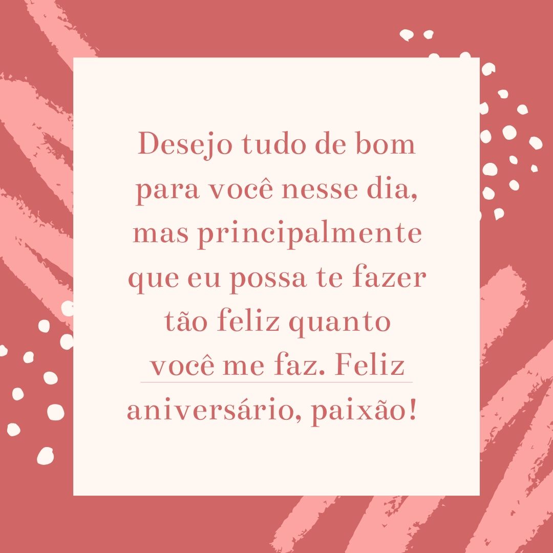 Desejo tudo de bom para você nesse dia, mas principalmente que eu possa te fazer tão feliz quanto você me faz. Feliz aniversário, paixão! 