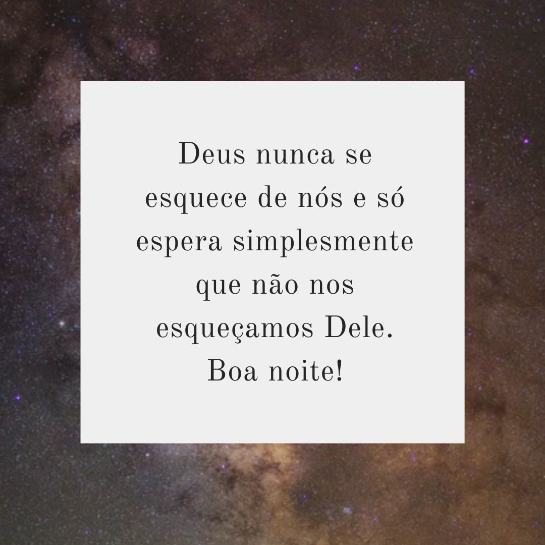 Deus nunca se esquece de nós e só espera simplesmente que não nos esqueçamos Dele. Boa noite!