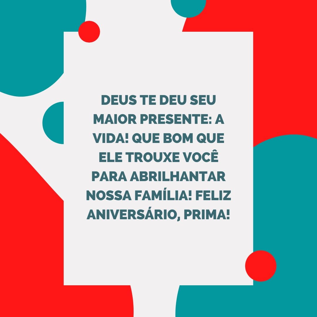 Deus te deu seu maior presente: a vida! Que bom que Ele trouxe você para abrilhantar nossa família! Feliz aniversário, prima!