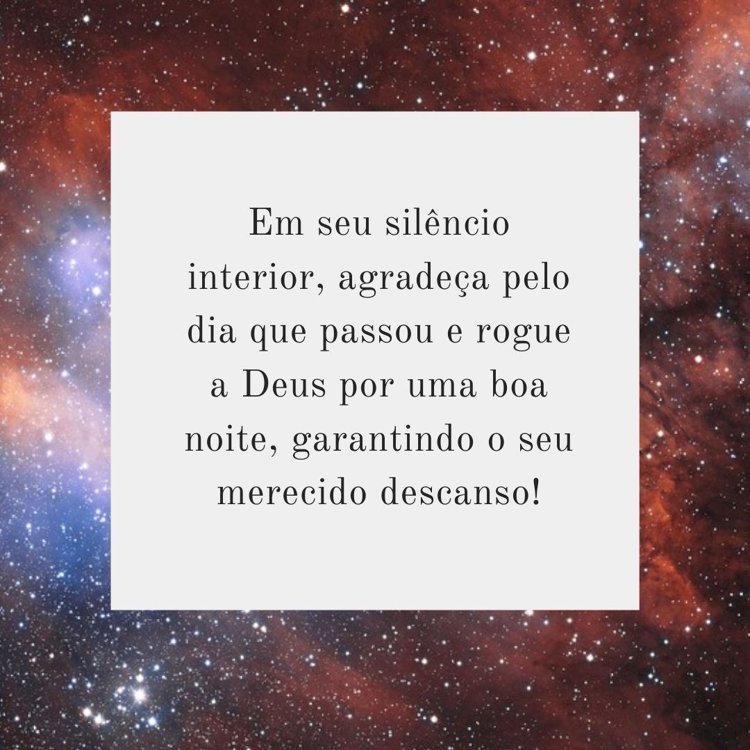 Em seu silêncio interior, agradeça pelo dia que passou e rogue a Deus por uma boa noite, garantindo o seu merecido descanso!