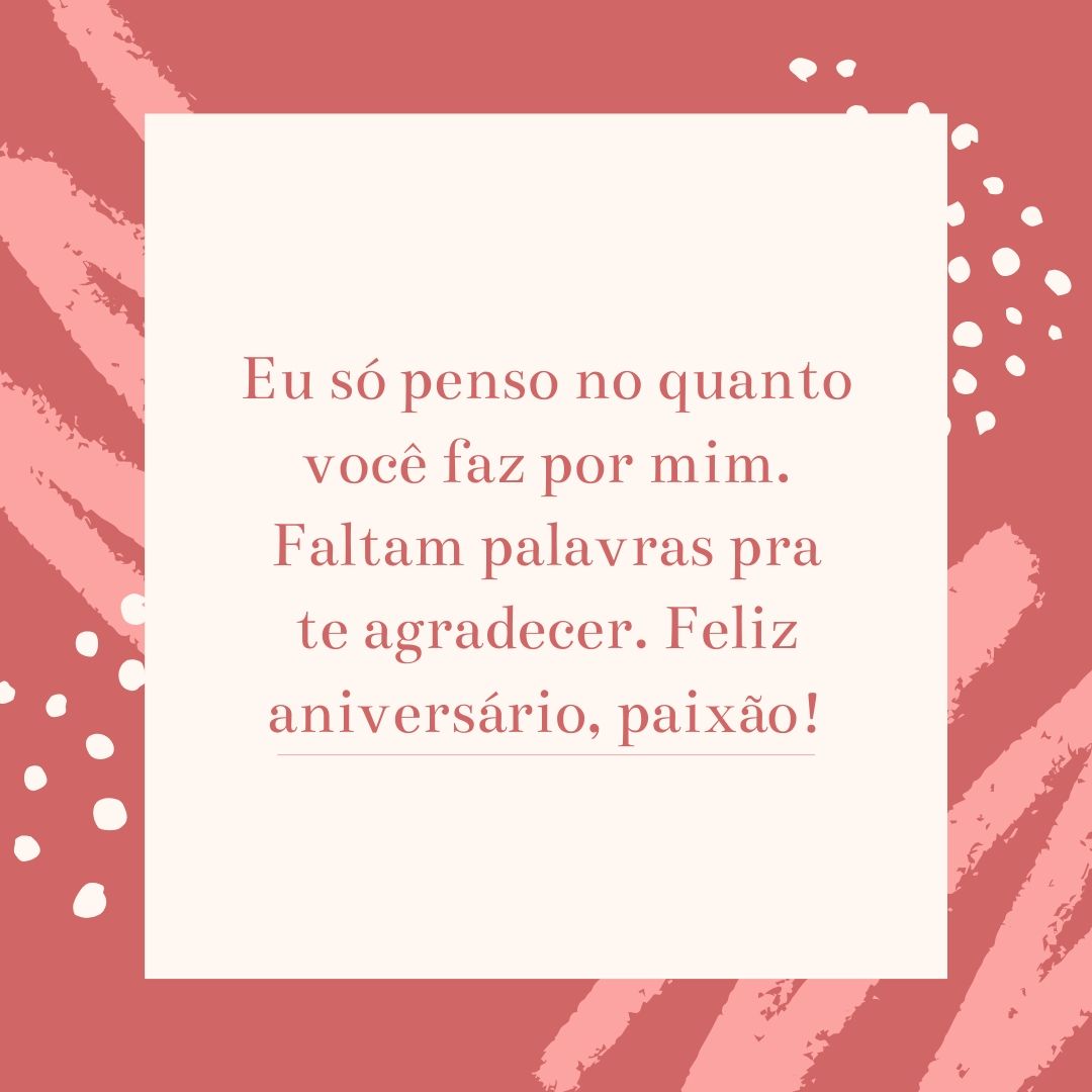 Eu só penso no quanto você faz por mim. Faltam palavras pra te agradecer. Feliz aniversário, paixão!