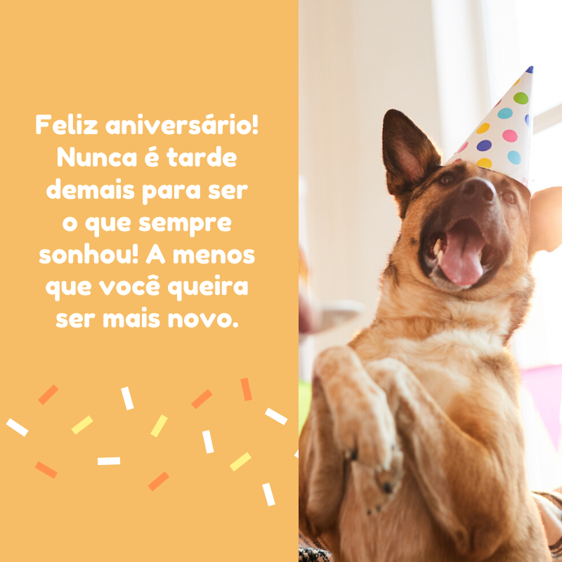 Feliz aniversário! Nunca é tarde demais para ser o que sempre sonhou! A menos que você queira ser mais novo.