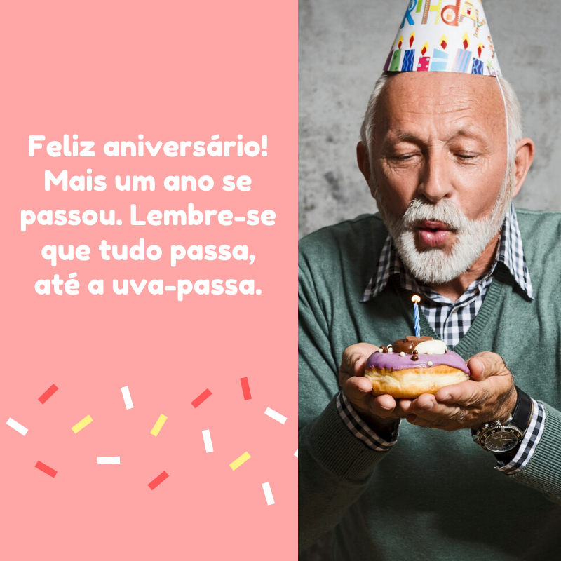 Feliz aniversário! Mais um ano se passou. Lembre-se que tudo passa, até a uva-passa.