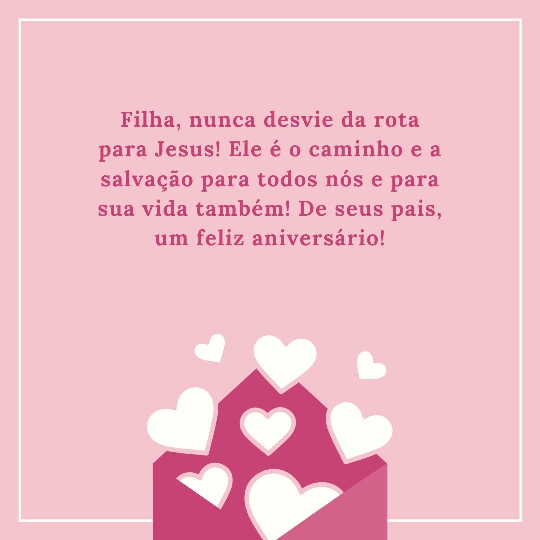 Filha, nunca desvie da rota para Jesus! Ele é o caminho e a salvação para todos nós e para sua vida também! De seus pais, um feliz aniversário!