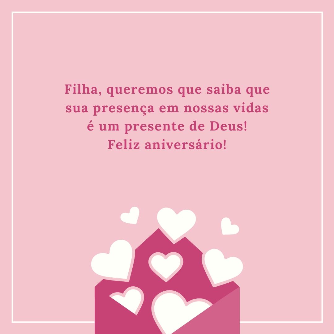 Filha, queremos que saiba que sua presença em nossas vidas é um presente de Deus! Feliz aniversário!