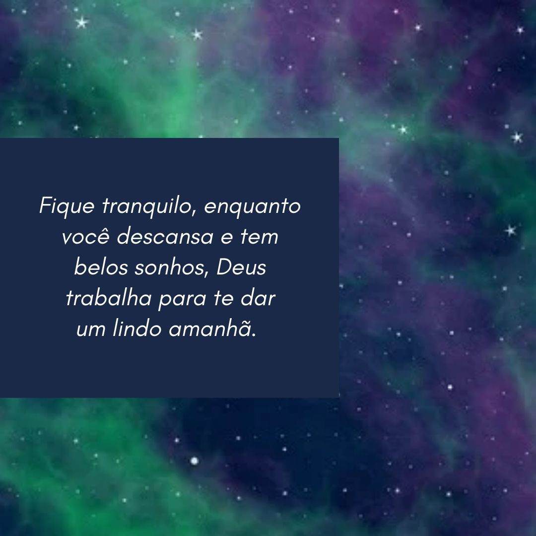 Fique tranquilo, enquanto você descansa e tem belos sonhos, Deus trabalha para te dar um lindo amanhã. 