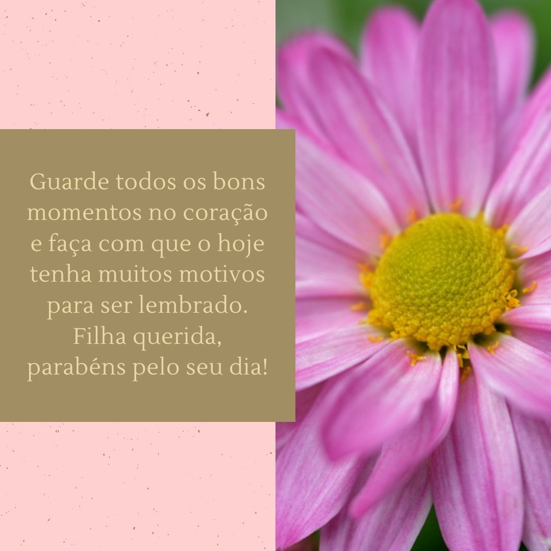 Guarde todos os bons momentos no coração e faça com que o hoje tenha muitos motivos para ser lembrado. Filha querida, parabéns pelo seu dia!