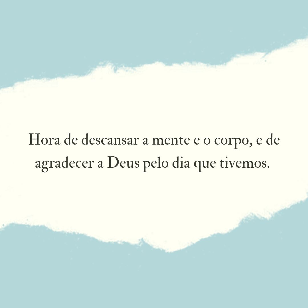 Hora de descansar a mente e o corpo, e de agradecer a Deus pelo dia que tivemos. 