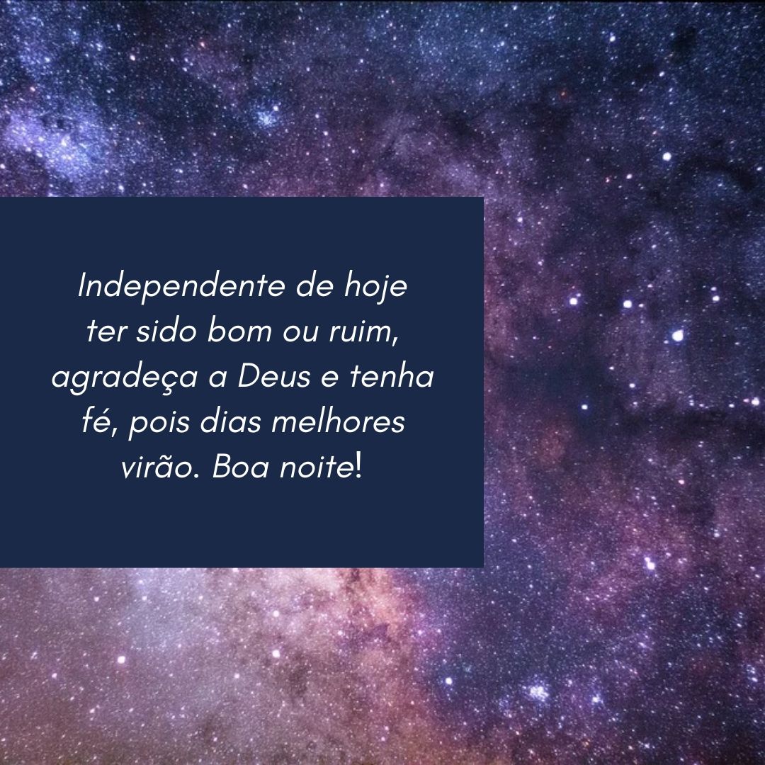 Independente de hoje ter sido bom ou ruim, agradeça a Deus e tenha fé, pois dias melhores virão. Boa noite!