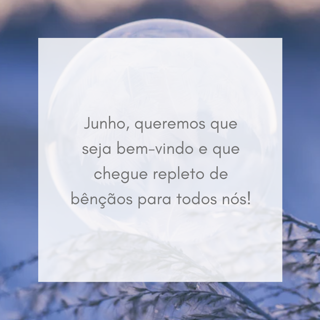 Junho, queremos que seja bem-vindo e que chegue repleto de bênçãos para todos nós!