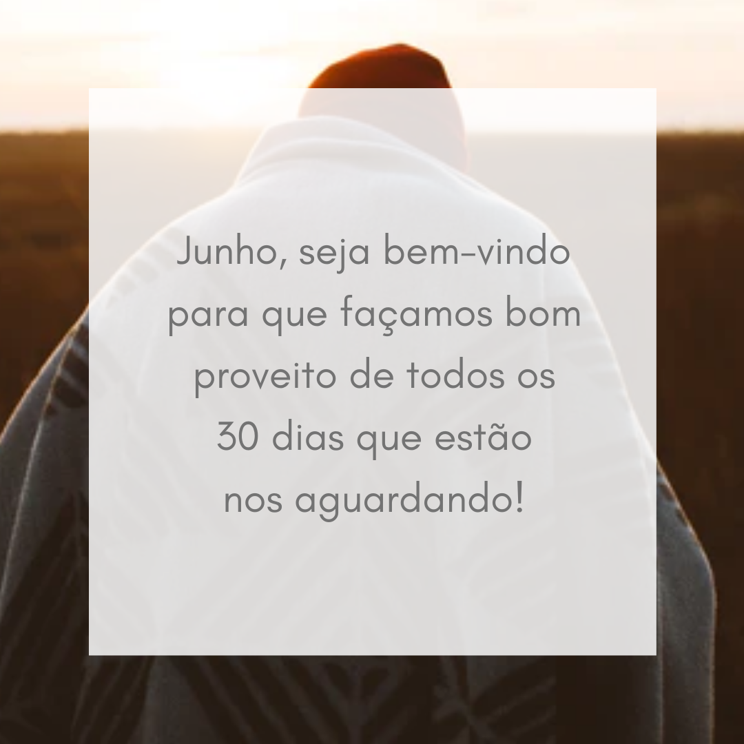 Junho, seja bem-vindo para que façamos bom proveito de todos os 30 dias que estão nos aguardando!