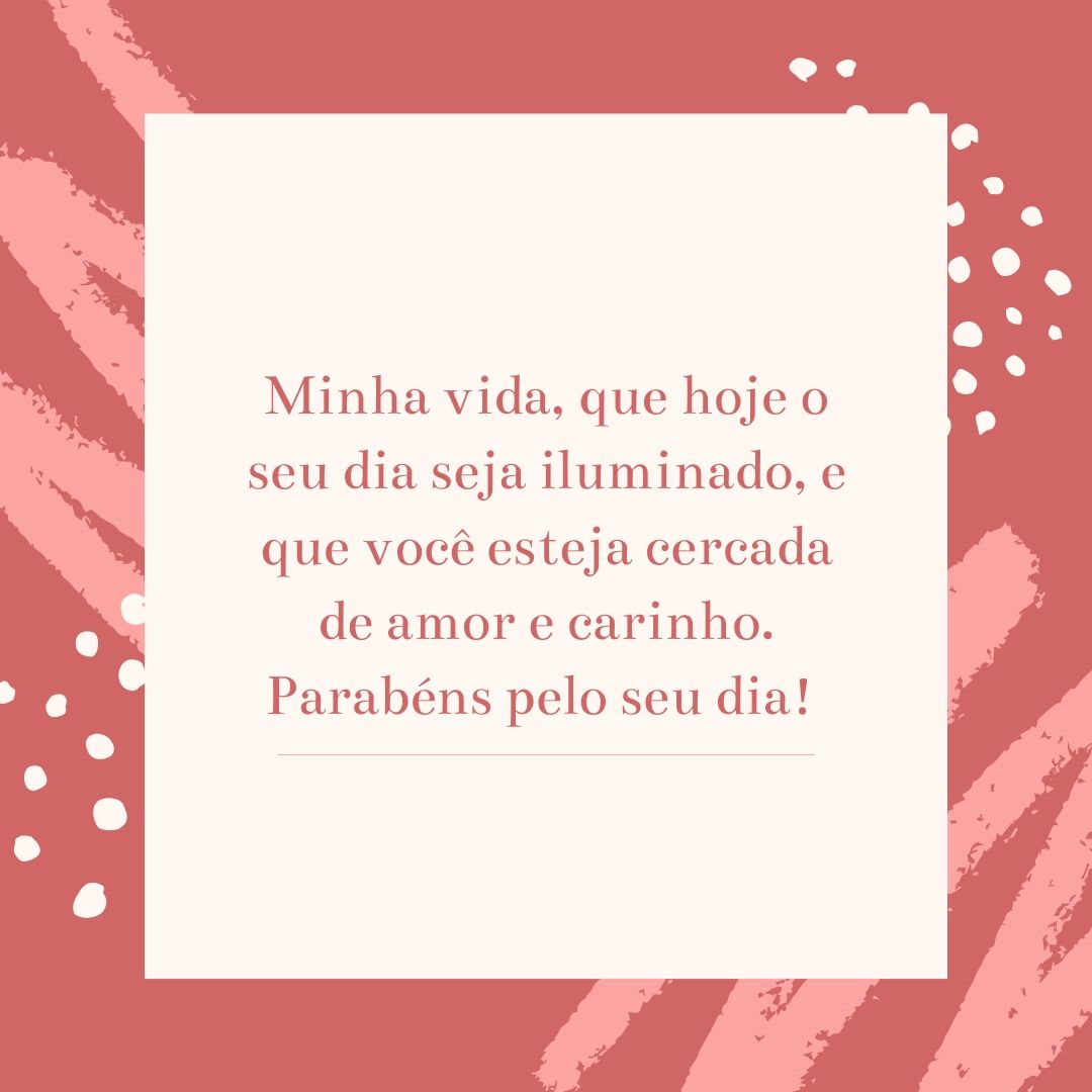 Minha vida, que hoje o seu dia seja iluminado, e que você esteja cercada de amor e carinho. Parabéns pelo seu dia! 