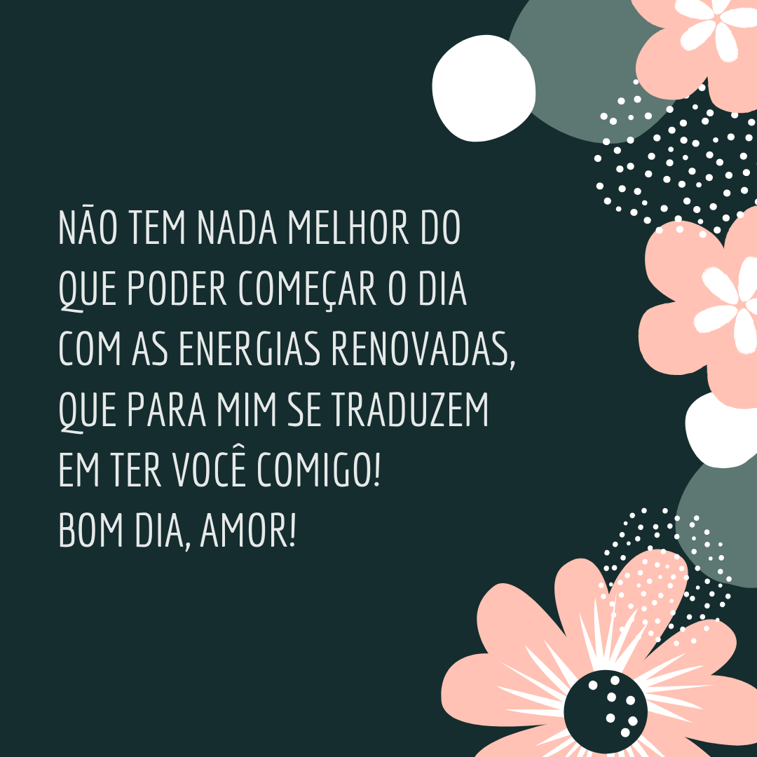 Não tem nada melhor do que poder começar o dia com as energias renovadas, que para mim se traduzem em ter você comigo! Bom dia, amor!