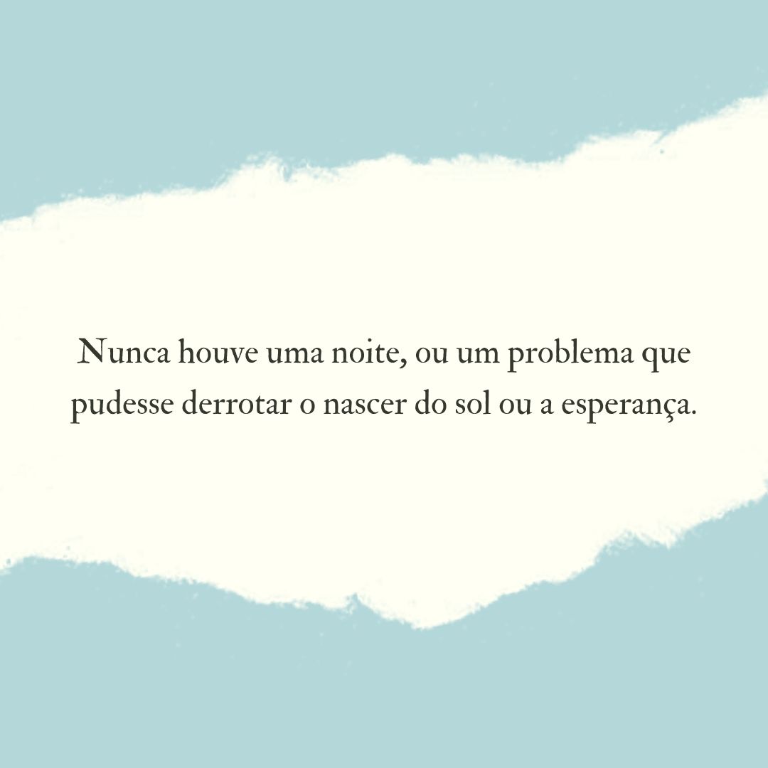 Nunca houve uma noite, ou um problema que pudesse derrotar o nascer do sol ou a esperança.