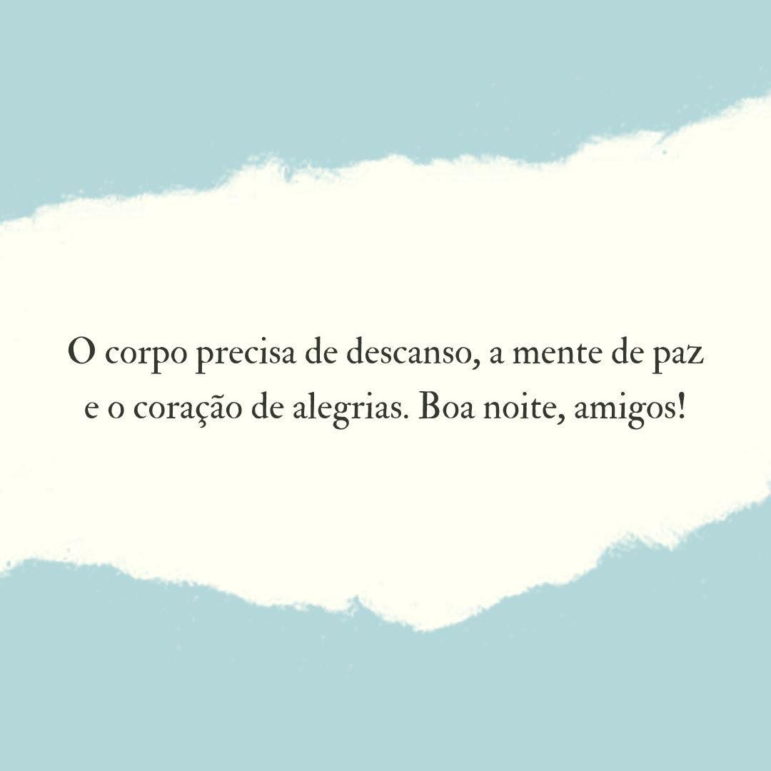 O corpo precisa de descanso, a mente de paz e o coração de alegrias. Boa noite, amigos!