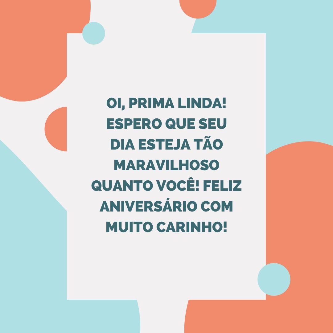 Oi, prima linda! Espero que seu dia esteja tão maravilhoso quanto você! Feliz aniversário com muito carinho!