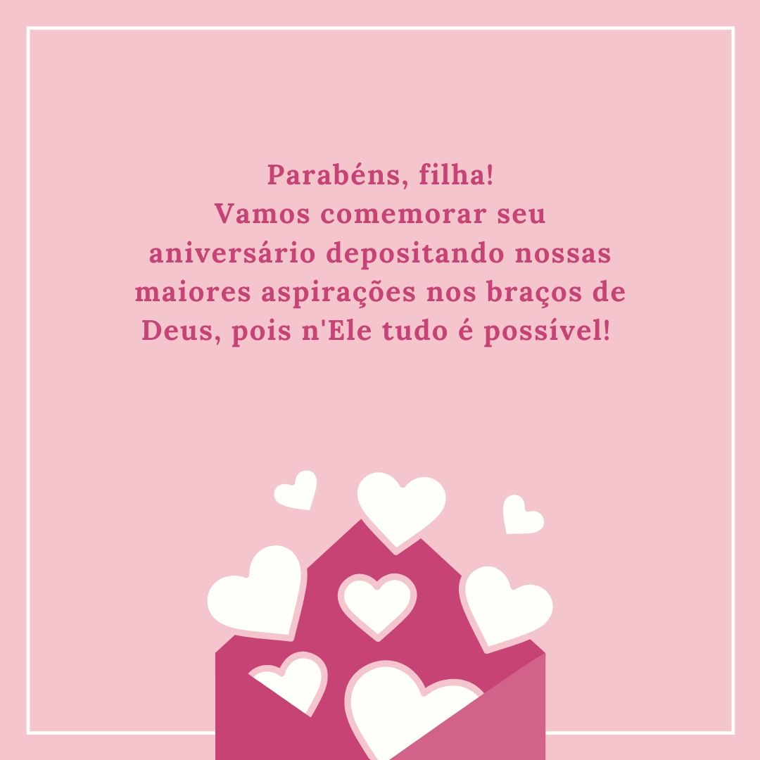 Parabéns, filha! Vamos comemorar seu aniversário depositando nossas maiores aspirações nos braços de Deus, pois n'Ele tudo é possível! 