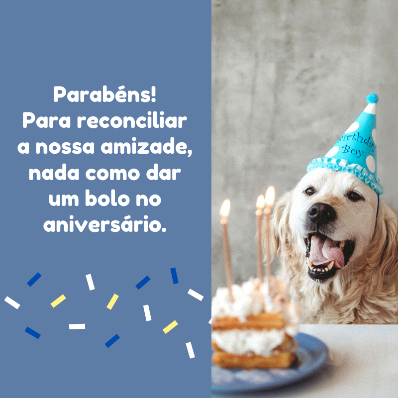 Parabéns! Para reconciliar a nossa amizade, nada como dar um bolo no aniversário.